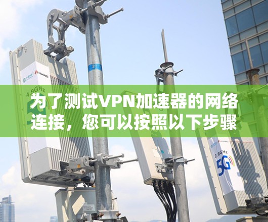为了测试VPN加速器的网络连接，您可以按照以下步骤进行
