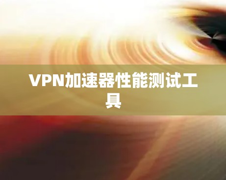 VPN加速器性能测试工具 VPN加速器性能测试工具