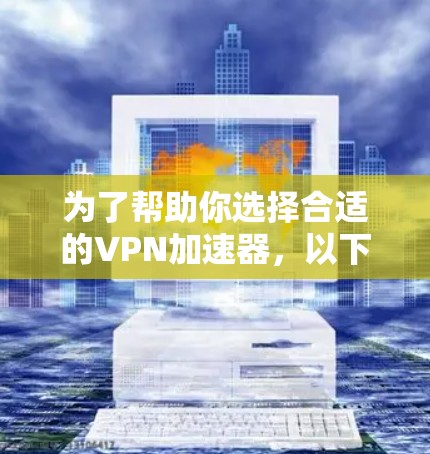 为了帮助你选择合适的VPN加速器,以下是综合考虑的因素和推荐建议 为了帮助你选择合适的VPN加速器,以下是综合考虑的因素和推荐建议