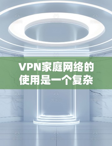 VPN家庭网络的使用是一个复杂而多方面的议题，涉及到安全、隐私、信任等多个方面。以下是一些关键点，帮助您更好地应对这些挑战
