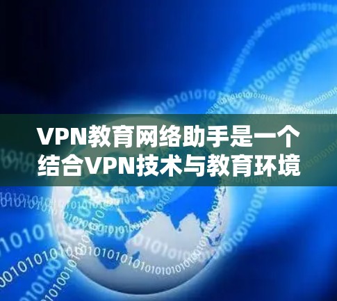 VPN教育网络助手是一个结合VPN技术与教育环境的应用工具，旨在为学生和教育者提供安全、匿名的虚拟网络环境，支持远程访问和虚拟实验。以下是对该概念的详细分析