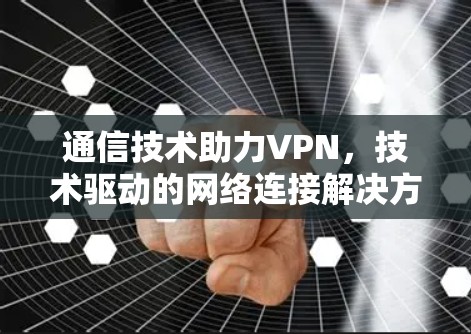 通信技术助力VPN,技术驱动的网络连接解决方案 通信技术助力VPN,技术驱动的网络连接解决方案