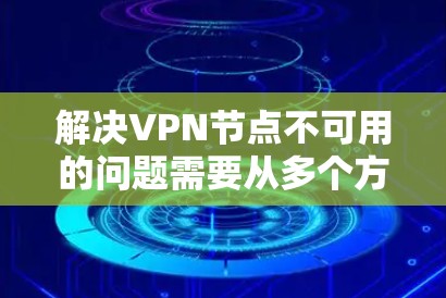 解决VPN节点不可用的问题需要从多个方面入手,逐步排查和解决。以下是一步步的解决方案 解决VPN节点不可用的问题需要从多个方面入手,逐步排查和解决。以下是一步步的解决方案