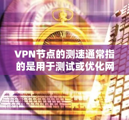 VPN节点的测速通常指的是用于测试或优化网络连接速度的服务,可能包括以下几种用途 VPN节点的测速通常指的是用于测试或优化网络连接速度的服务,可能包括以下几种用途