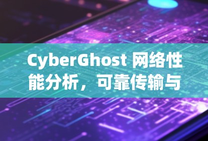 CyberGhost 网络性能分析,可靠传输与安全防护 excellence CyberGhost 网络性能分析,可靠传输与安全防护 excellence