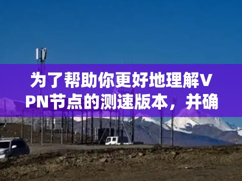 为了帮助你更好地理解VPN节点的测速版本，并确保你的网络连接稳定，以下是一个系统化的指南，涵盖关键步骤和考虑因素