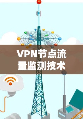 VPN节点流量监测技术,保障网络数据安全的关键路径 VPN节点流量监测技术,保障网络数据安全的关键路径