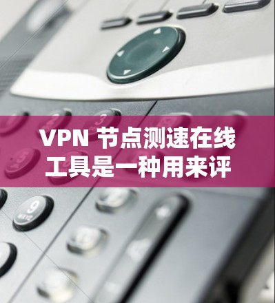 VPN 节点测速在线工具是一种用来评估和优化VPN网络性能的工具。以下是对该功能的详细总结和解释 VPN 节点测速在线工具是一种用来评估和优化VPN网络性能的工具。以下是对该功能的详细总结和解释