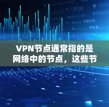 VPN节点通常指的是网络中的节点,这些节点可以是本地服务器、远程服务器或者私有服务器,它们在VPN网络中扮演关键角色。以下是一些关于VPN节点的详细信息 VPN节点通常指的是网络中的节点,这些节点可以是本地服务器、远程服务器或者私有服务器,它们在VPN网络中扮演关键角色。以下是一些关于VPN节点的详细信息