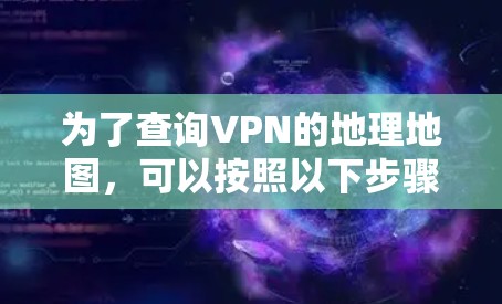 为了查询VPN的地理地图,可以按照以下步骤进行 为了查询VPN的地理地图,可以按照以下步骤进行