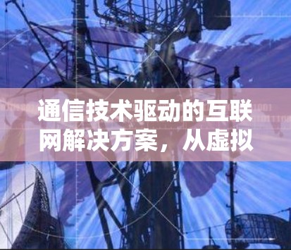 通信技术驱动的互联网解决方案,从虚拟环境到真实世界 通信技术驱动的互联网解决方案,从虚拟环境到真实世界