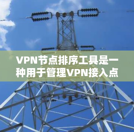 VPN节点排序工具是一种用于管理VPN接入点的工具,帮助用户将多个节点按照不同的标准排序,方便管理和访问。以下是该工具的主要功能、使用步骤以及注意事项的详细说明 VPN节点排序工具是一种用于管理VPN接入点的工具,帮助用户将多个节点按照不同的标准排序,方便管理和访问。以下是该工具的主要功能、使用步骤以及注意事项的详细说明