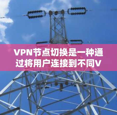 VPN节点切换是一种通过将用户连接到不同VPN服务器来访问外部网络的操作方式。以下是一个结构化的总结，帮助您更好地理解和实施VPN节点切换
