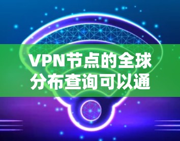 VPN节点的全球分布查询可以通过多种方式实现,具体取决于你的需求和工具的可用性。以下是一些常用的方法 VPN节点的全球分布查询可以通过多种方式实现,具体取决于你的需求和工具的可用性。以下是一些常用的方法