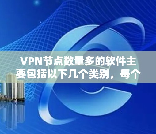 VPN节点数量多的软件主要包括以下几个类别，每个类别下都有具体的软件推荐