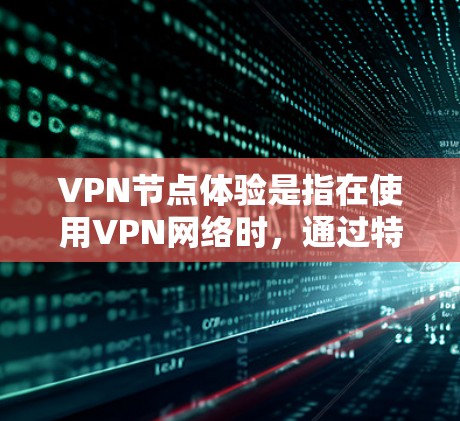 VPN节点体验是指在使用VPN网络时,通过特定设备或功能来体验网络节点的体验。具体来说,这可能包括以下几种情况 VPN节点体验是指在使用VPN网络时,通过特定设备或功能来体验网络节点的体验。具体来说,这可能包括以下几种情况