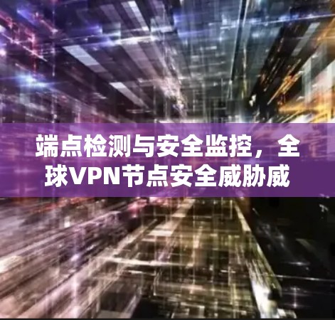 端点检测与安全监控，全球VPN节点安全威胁威胁