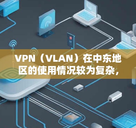 VPN（VLAN）在中东地区的使用情况较为复杂，主要受到多个因素的影响，包括国际法律、监管机构、地区网络政策以及地区国家的网络监管环境。以下是一些可能涉及的方面