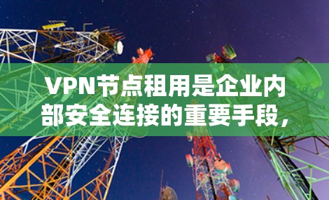 VPN节点租用是企业内部安全连接的重要手段,尤其在快网络时代,其安全性至关重要。以下是选择VPN节点的关键因素 VPN节点租用是企业内部安全连接的重要手段,尤其在快网络时代,其安全性至关重要。以下是选择VPN节点的关键因素