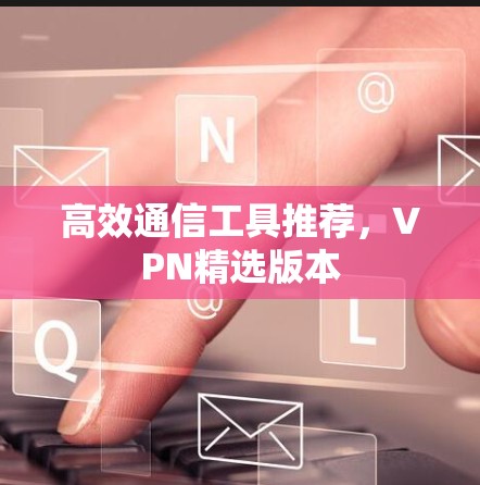 高效通信工具推荐,VPN精选版本 高效通信工具推荐,VPN精选版本