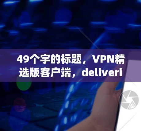 49个字的标题,VPN精选版客户端,delivering cutting-edge security and seamless data protection 49个字的标题,VPN精选版客户端,delivering cutting-edge security and seamless data protection