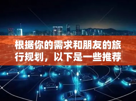 根据你的需求和朋友的旅行规划,以下是一些推荐的VPN软件,结合了价格、功能和地区安全性的考量 根据你的需求和朋友的旅行规划,以下是一些推荐的VPN软件,结合了价格、功能和地区安全性的考量