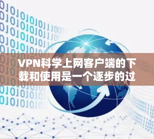 VPN科学上网客户端的下载和使用是一个逐步的过程，需要遵循以下步骤
