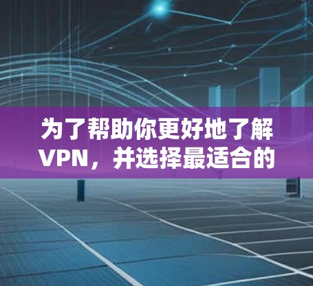 为了帮助你更好地了解VPN，并选择最适合的解决方案，以下是一份结构清晰的指南