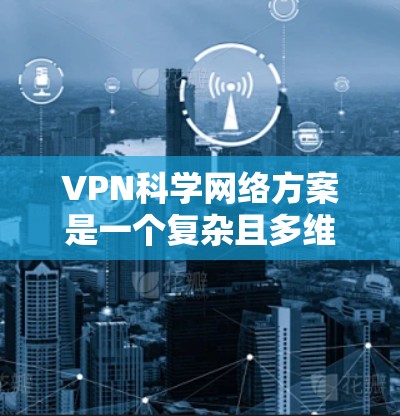 VPN科学网络方案是一个复杂且多维度的概念,涉及技术、法律、隐私保护等多个方面。以下是对该问题的分步回答 VPN科学网络方案是一个复杂且多维度的概念,涉及技术、法律、隐私保护等多个方面。以下是对该问题的分步回答