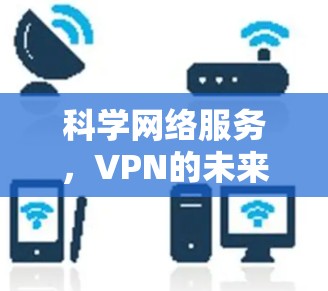 科学网络服务,VPN的未来与挑战 科学网络服务,VPN的未来与挑战