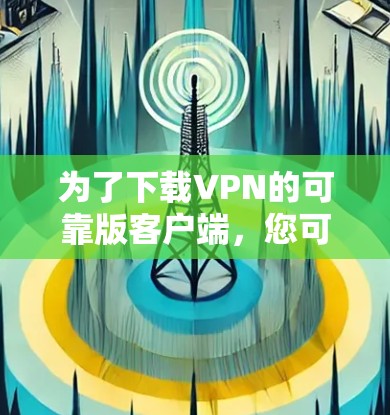 为了下载VPN的可靠版客户端，您可以按照以下步骤操作