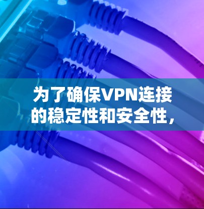 为了确保VPN连接的稳定性和安全性，以下是一些推荐的VPN可靠连接软件及其使用指南