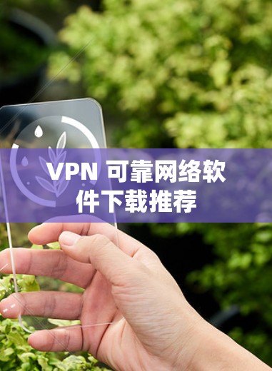 VPN 可靠网络软件下载推荐 VPN 可靠网络软件下载推荐