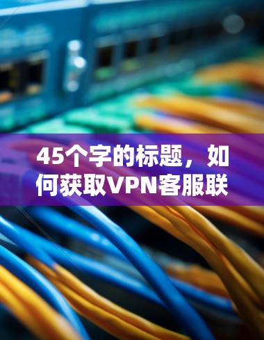 45个字的标题,如何获取VPN客服联系方式 45个字的标题,如何获取VPN客服联系方式
