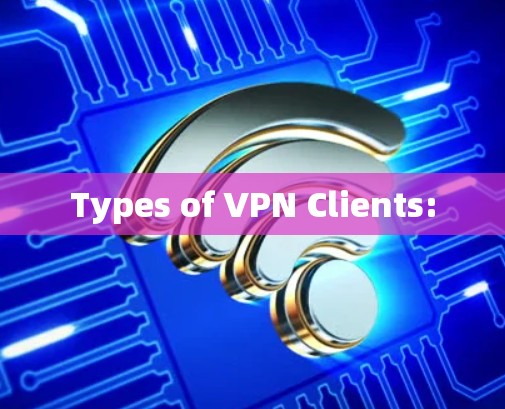 Types of VPN Clients: Types of VPN Clients: