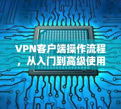 VPN客户端操作流程，从入门到高级使用