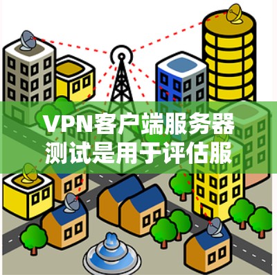 VPN客户端服务器测试是用于评估服务器运行状态和性能的步骤。以下是关于VPN客户端服务器测试的一些关键点和步骤