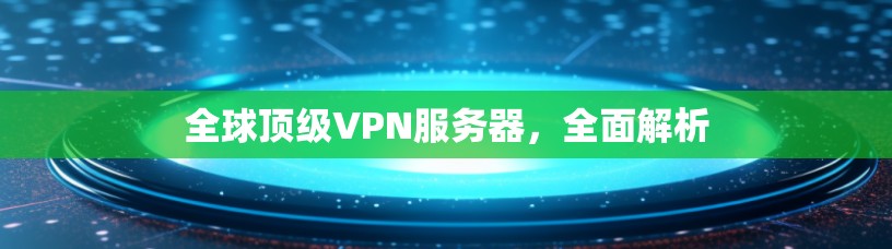 全球顶级VPN服务器,全面解析 全球顶级VPN服务器,全面解析