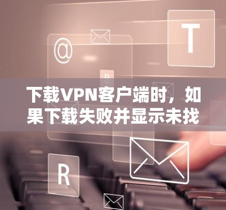下载VPN客户端时,如果下载失败并显示未找到该应用,可以按照以下步骤进行 下载VPN客户端时,如果下载失败并显示未找到该应用,可以按照以下步骤进行