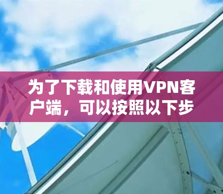 为了下载和使用VPN客户端,可以按照以下步骤操作 为了下载和使用VPN客户端,可以按照以下步骤操作