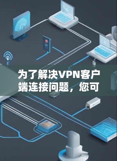 为了解决VPN客户端连接问题,您可以按照以下步骤进行操作 为了解决VPN客户端连接问题,您可以按照以下步骤进行操作