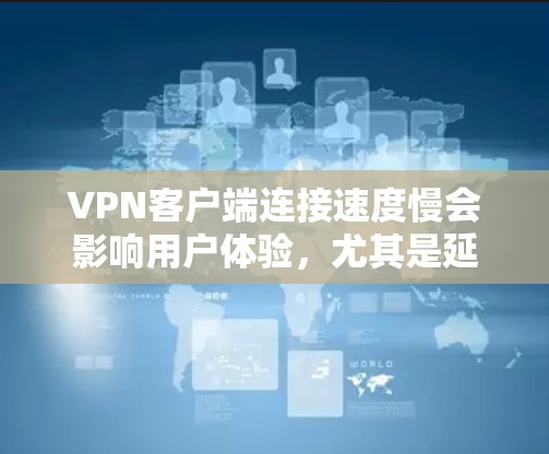 VPN客户端连接速度慢会影响用户体验，尤其是延迟和连接质量。以下是详细的分析和建议
