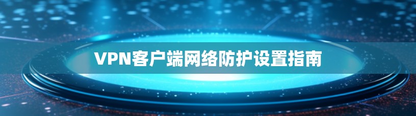 VPN客户端网络防护设置指南