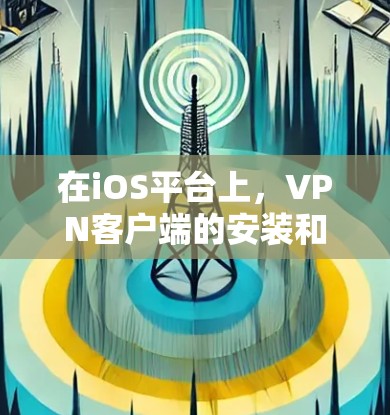在iOS平台上,VPN客户端的安装和使用需要遵循特定的步骤,以确保安全性和稳定性。以下是一个详细的指南 在iOS平台上,VPN客户端的安装和使用需要遵循特定的步骤,以确保安全性和稳定性。以下是一个详细的指南