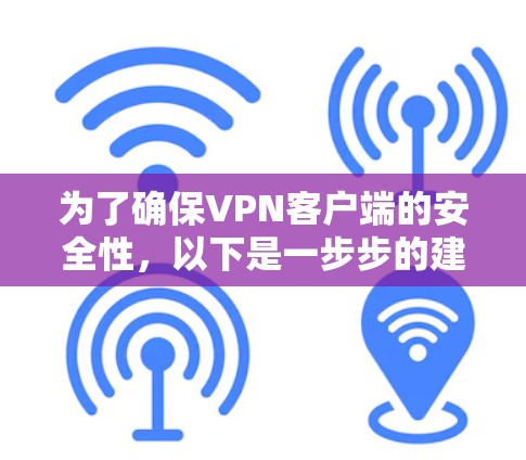 为了确保VPN客户端的安全性,以下是一步步的建议 为了确保VPN客户端的安全性,以下是一步步的建议