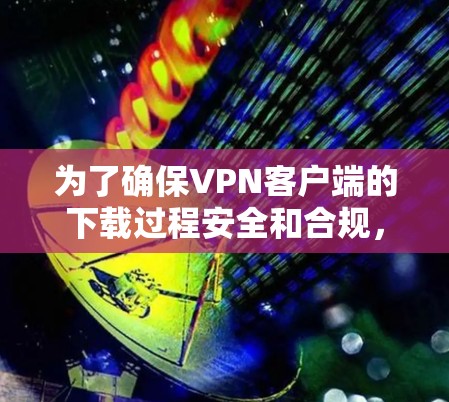 为了确保VPN客户端的下载过程安全和合规,可以按照以下步骤进行 为了确保VPN客户端的下载过程安全和合规,可以按照以下步骤进行