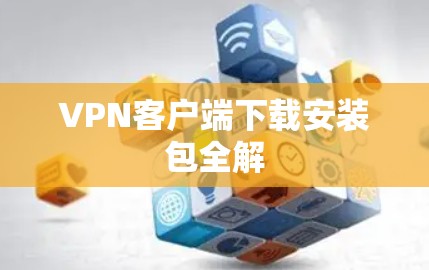 VPN客户端下载安装包全解 VPN客户端下载安装包全解