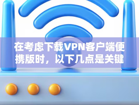 在考虑下载VPN客户端便携版时,以下几点是关键 在考虑下载VPN客户端便携版时,以下几点是关键