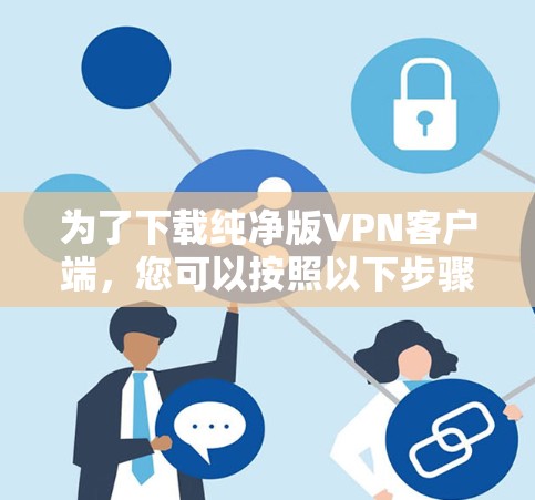 为了下载纯净版VPN客户端,您可以按照以下步骤进行 为了下载纯净版VPN客户端,您可以按照以下步骤进行
