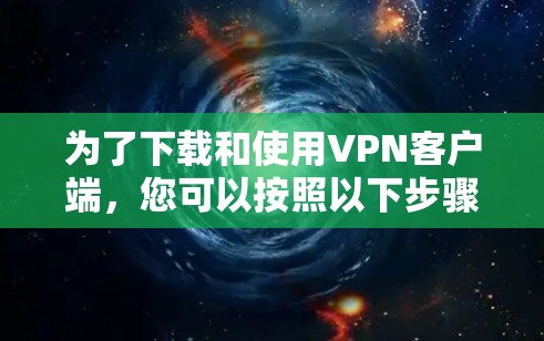 为了下载和使用VPN客户端，您可以按照以下步骤进行